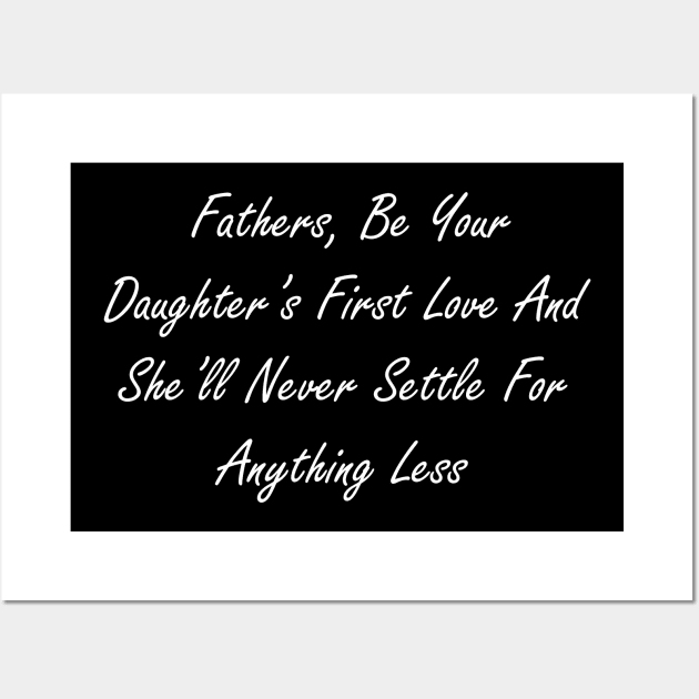 Fathers, be your daughter’s first love and she’ll never settle for anything less Wall Art by Design by Nara